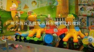 广州小孩玩具批发市场在哪里比较便宜