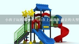 小孩子玩的那种充气的在上面蹦来蹦去的大型玩具叫什