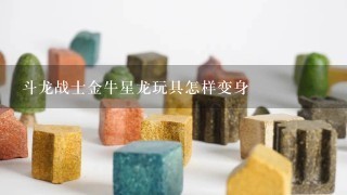 斗龙战士金牛星龙玩具怎样变身