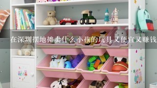 在深圳摆地摊卖什么小孩的玩具又便宜又赚钱