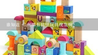 谁知道 广州哪有搞怪玩具批发啊？