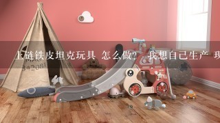 上链铁皮坦克玩具 怎么做？ 我想自己生产 现在好多厂家我都批发不到货了