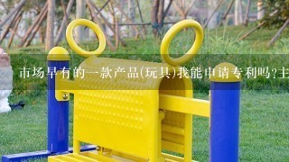 市场早有的1款产品(玩具)我能申请专利吗?主要申请外观，形状？