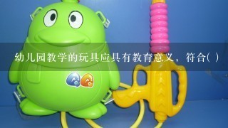 幼儿园教学的玩具应具有教育意义，符合( )