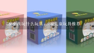 7岁小孩玩什么玩具，7岁儿童玩具推荐