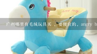 广州哪里有毛绒玩具买 。要便宜的。angry brid。樱桃小丸子那里些的。