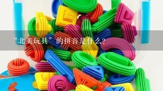 “北美玩具”的拼音是什么？