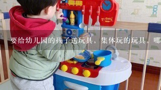 要给幼儿园的孩子送玩具，集体玩的玩具，哪种好？还有给孩子们买啥0食好？可以1起玩些什么形式的游戏？