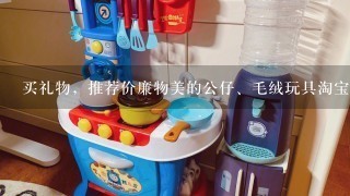 买礼物，推荐价廉物美的公仔、毛绒玩具淘宝店，要诚信的店。