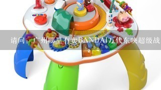 请问：广州哪里有卖BANDAI万代东映超级战队系列玩具
