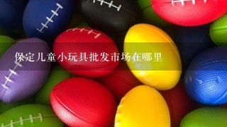 保定儿童小玩具批发市场在哪里