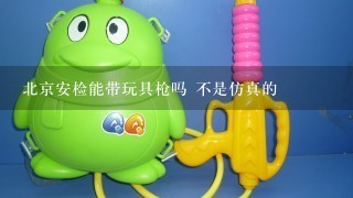 北京安检能带玩具枪吗 不是仿真的