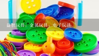 益智玩具：金属玩具：电子玩具