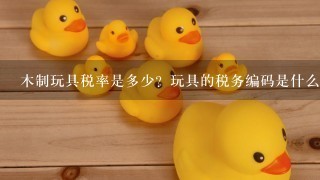 木制玩具税率是多少？玩具的税务编码是什么