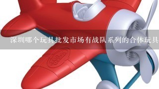 深圳哪个玩具批发市场有战队系列的合体玩具卖，如恐龙战队或5星战队