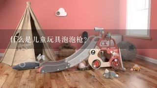 什么是儿童玩具泡泡枪？