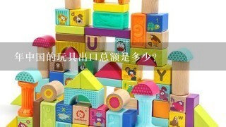 年中国的玩具出口总额是多少？