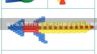 这个玩具熊的价格是599元问题是这个玩具熊的价格是多少