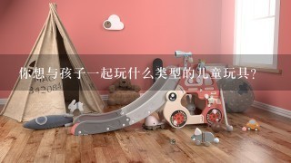 你想与孩子一起玩什么类型的儿童玩具