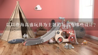 以以澄海高盛玩具为主题的玩具有哪些设计?