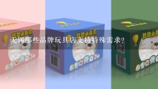 无锡哪些品牌玩具店支持特殊需求?