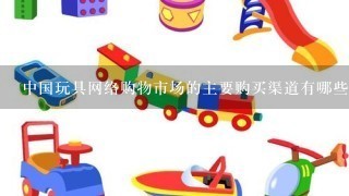 中国玩具网络购物市场的主要购买渠道有哪些?