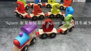 Square 框架如何帮助 Square 电瓶玩具车减少污染?