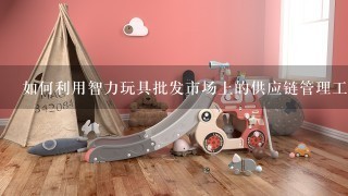 如何利用智力玩具批发市场上的供应链管理工具?