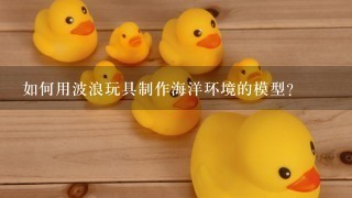 如何用波浪玩具制作海洋环境的模型?