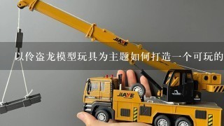 以伶盗龙模型玩具为主题如何打造一个可玩的游戏道具?