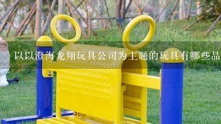 以以澄海龙翔玩具公司为主题的玩具有哪些品牌价值?